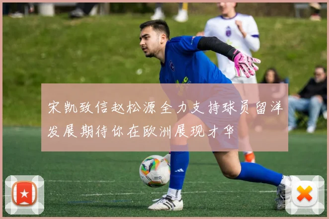 宋凯致信赵松源全力支持球员留洋发展期待你在欧洲展现才华