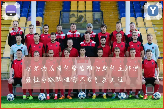 切尔西或将任命哈维为新任主帅伊劳拉与球队理念不合引发关注