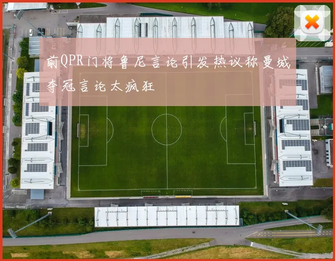 前QPR门将鲁尼言论引发热议称曼城夺冠言论太疯狂