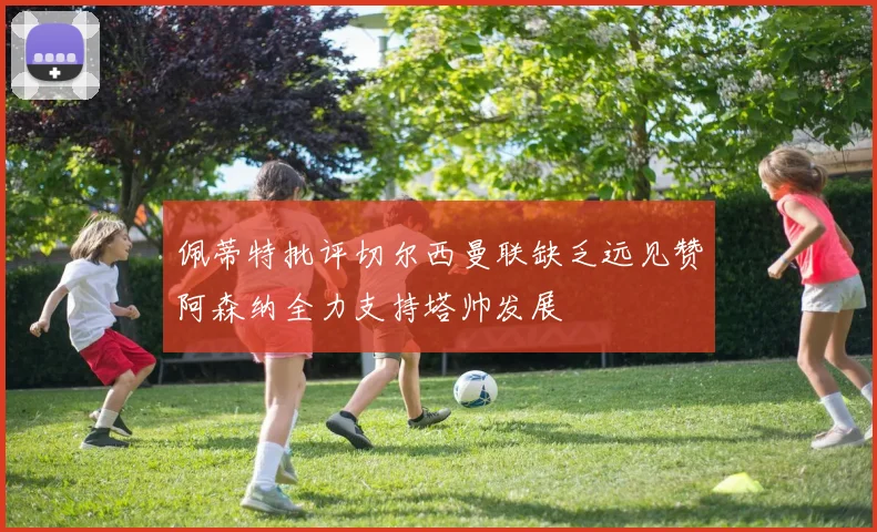 佩蒂特批评切尔西曼联缺乏远见赞阿森纳全力支持塔帅发展
