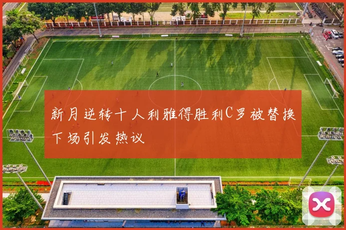 新月逆转十人利雅得胜利C罗被替换下场引发热议