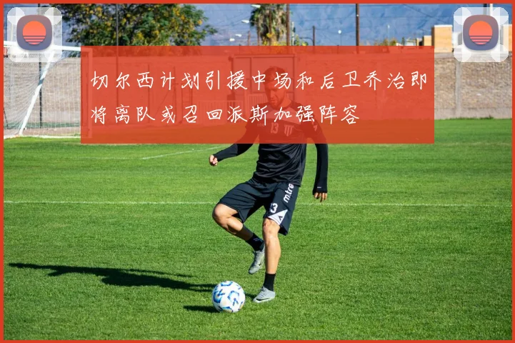 切尔西计划引援中场和后卫乔治即将离队或召回派斯加强阵容