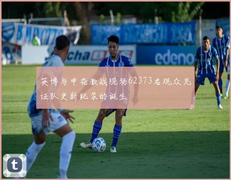 英博与申花激战现场62373名观众见证队史新纪录的诞生