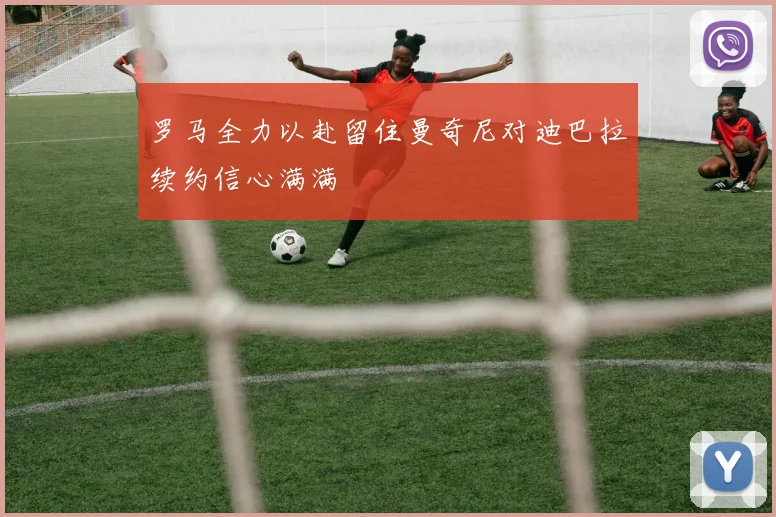 罗马全力以赴留住曼奇尼对迪巴拉续约信心满满