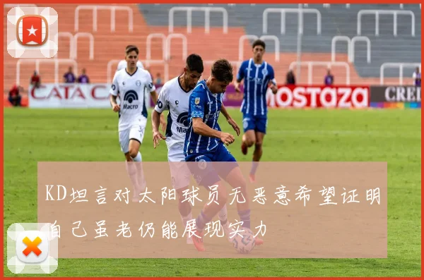 KD坦言对太阳球员无恶意希望证明自己虽老仍能展现实力