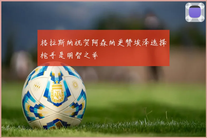 格拉斯纳祝贺阿森纳更赞埃泽选择枪手是明智之举