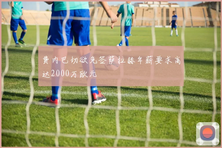 费内巴切欲免签萨拉赫年薪要求高达2000万欧元