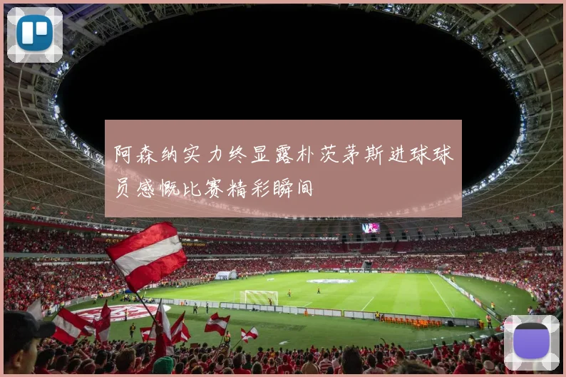 阿森纳实力终显露朴茨茅斯进球球员感慨比赛精彩瞬间