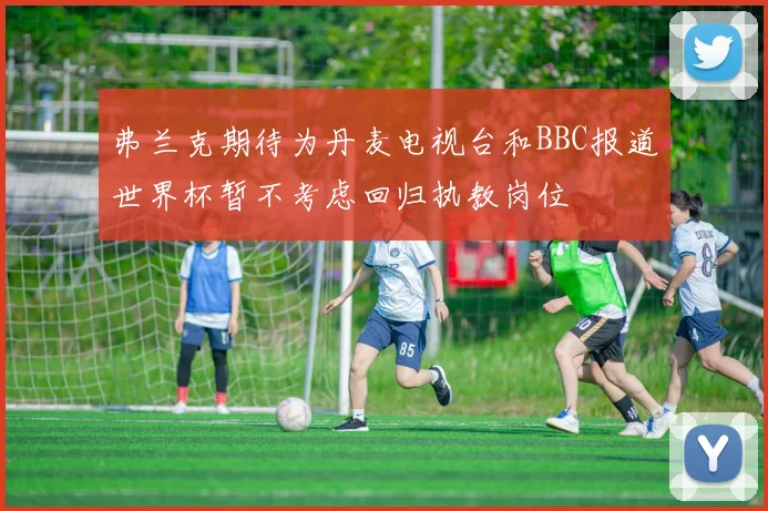 弗兰克期待为丹麦电视台和BBC报道世界杯暂不考虑回归执教岗位