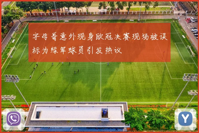 字母哥意外现身欧冠决赛现场被误标为绿军球员引发热议