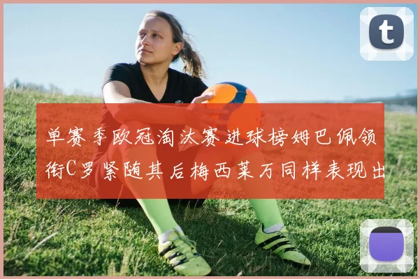 单赛季欧冠淘汰赛进球榜姆巴佩领衔C罗紧随其后梅西莱万同样表现出色