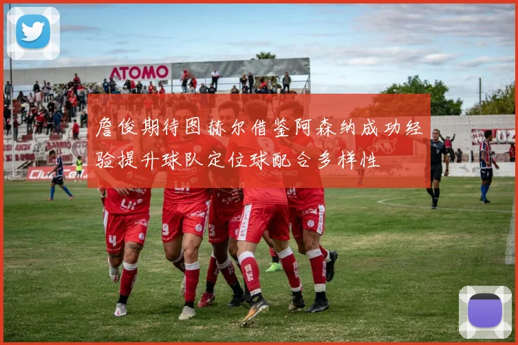 詹俊期待图赫尔借鉴阿森纳成功经验提升球队定位球配合多样性