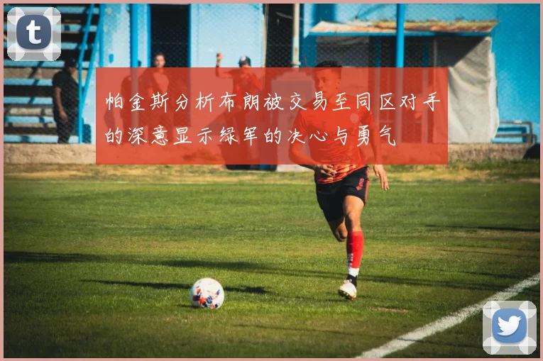 帕金斯分析布朗被交易至同区对手的深意显示绿军的决心与勇气