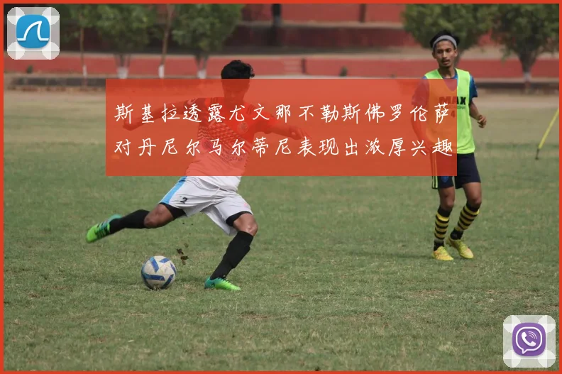 斯基拉透露尤文那不勒斯佛罗伦萨对丹尼尔马尔蒂尼表现出浓厚兴趣